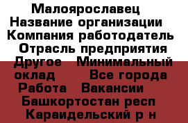 Малоярославец › Название организации ­ Компания-работодатель › Отрасль предприятия ­ Другое › Минимальный оклад ­ 1 - Все города Работа » Вакансии   . Башкортостан респ.,Караидельский р-н